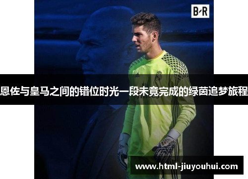 恩佐与皇马之间的错位时光一段未竟完成的绿茵追梦旅程