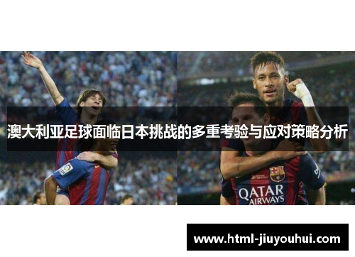 澳大利亚足球面临日本挑战的多重考验与应对策略分析 澳大利亚足球面临日本挑战的多重考验与应对策略分析