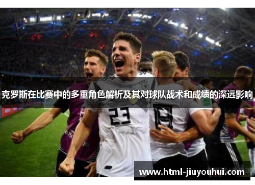 克罗斯在比赛中的多重角色解析及其对球队战术和成绩的深远影响