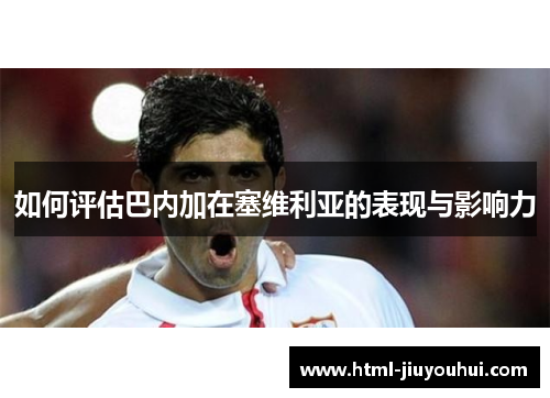 如何评估巴内加在塞维利亚的表现与影响力
