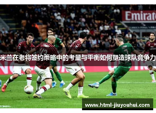 米兰在老将签约策略中的考量与平衡如何塑造球队竞争力