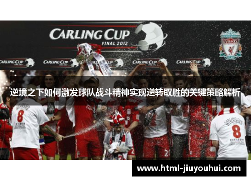 逆境之下如何激发球队战斗精神实现逆转取胜的关键策略解析