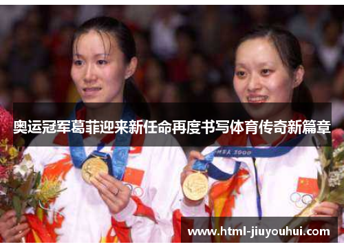 奥运冠军葛菲迎来新任命再度书写体育传奇新篇章