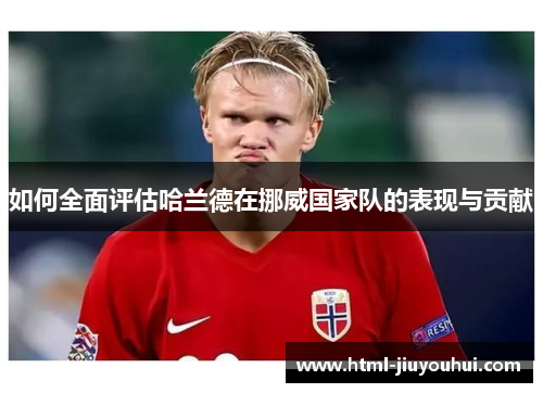如何全面评估哈兰德在挪威国家队的表现与贡献
