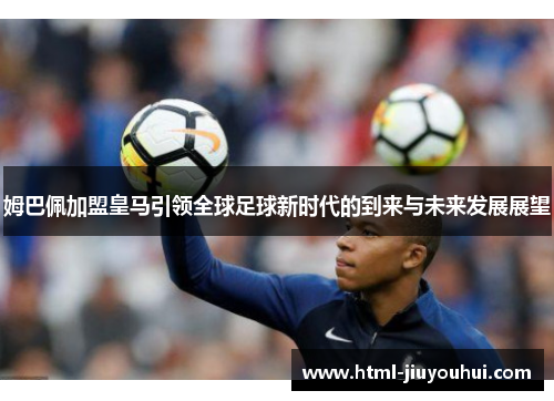 姆巴佩加盟皇马引领全球足球新时代的到来与未来发展展望