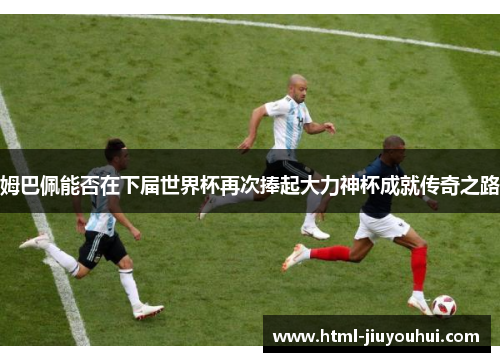 姆巴佩能否在下届世界杯再次捧起大力神杯成就传奇之路