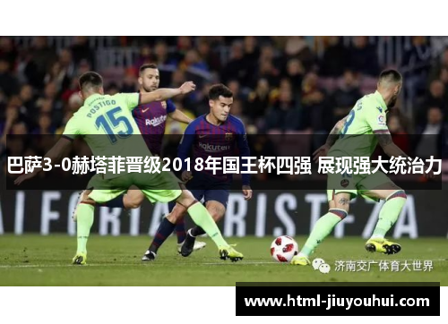 巴萨3-0赫塔菲晋级2018年国王杯四强 展现强大统治力