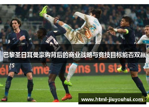 巴黎圣日耳曼豪购背后的商业战略与竞技目标能否双赢