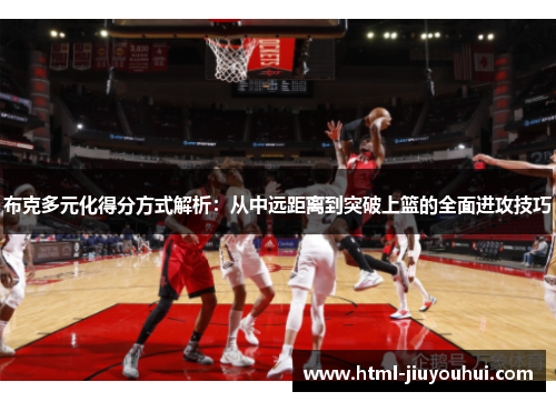 布克多元化得分方式解析:从中远距离到突破上篮的全面进攻技巧 布克多元化得分方式解析:从中远距离到突破上篮的全面进攻技巧