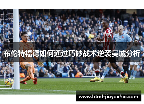 布伦特福德如何通过巧妙战术逆袭曼城分析 布伦特福德如何通过巧妙战术逆袭曼城分析