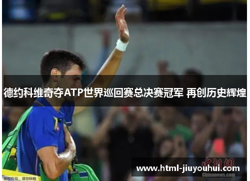 德约科维奇夺ATP世界巡回赛总决赛冠军 再创历史辉煌