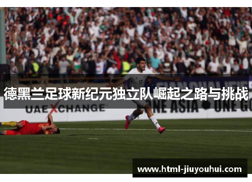 德黑兰足球新纪元独立队崛起之路与挑战 德黑兰足球新纪元独立队崛起之路与挑战