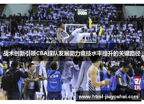 战术创新引领CBA球队发展助力竞技水平提升的关键路径 战术创新引领CBA球队发展助力竞技水平提升的关键路径