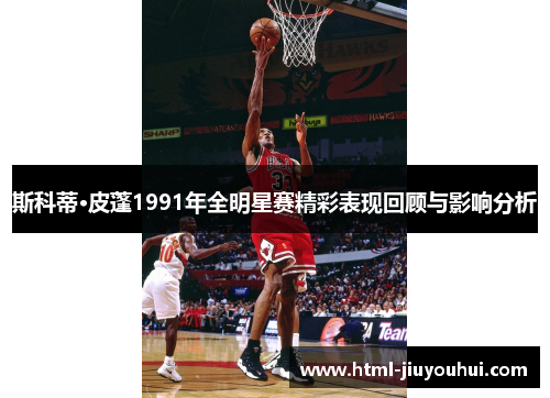 斯科蒂·皮蓬1991年全明星赛精彩表现回顾与影响分析 斯科蒂·皮蓬1991年全明星赛精彩表现回顾与影响分析