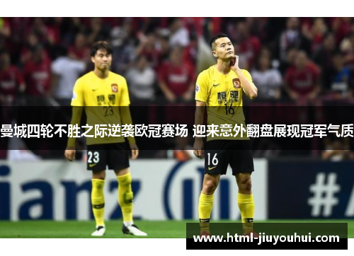 曼城四轮不胜之际逆袭欧冠赛场 迎来意外翻盘展现冠军气质 曼城四轮不胜之际逆袭欧冠赛场 迎来意外翻盘展现冠军气质