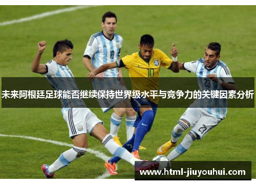 未来阿根廷足球能否继续保持世界级水平与竞争力的关键因素分析 未来阿根廷足球能否继续保持世界级水平与竞争力的关键因素分析
