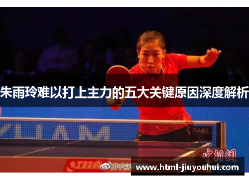朱雨玲难以打上主力的五大关键原因深度解析 朱雨玲难以打上主力的五大关键原因深度解析