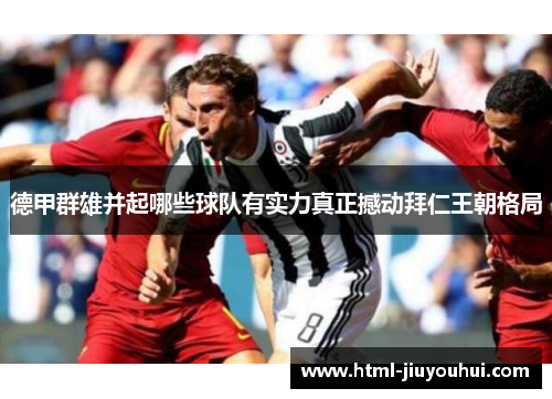 德甲群雄并起哪些球队有实力真正撼动拜仁王朝格局