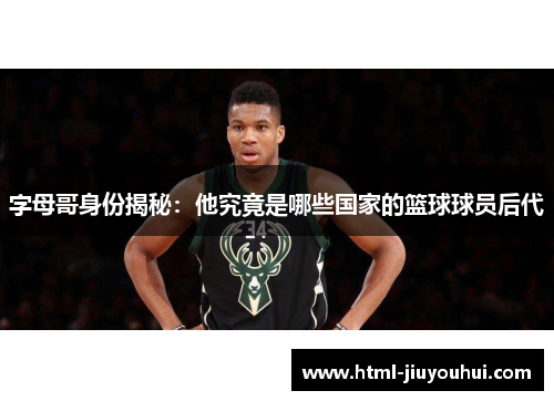 字母哥身份揭秘:他究竟是哪些国家的篮球球员后代 字母哥身份揭秘:他究竟是哪些国家的篮球球员后代