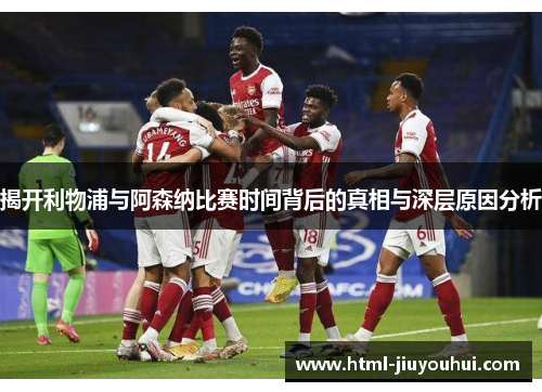 揭开利物浦与阿森纳比赛时间背后的真相与深层原因分析 揭开利物浦与阿森纳比赛时间背后的真相与深层原因分析