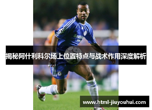 揭秘阿什利科尔场上位置特点与战术作用深度解析 揭秘阿什利科尔场上位置特点与战术作用深度解析
