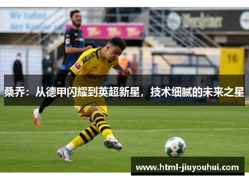 桑乔:从德甲闪耀到英超新星,技术细腻的未来之星 桑乔:从德甲闪耀到英超新星,技术细腻的未来之星