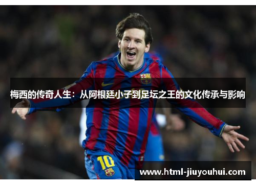 梅西的传奇人生:从阿根廷小子到足坛之王的文化传承与影响 梅西的传奇人生:从阿根廷小子到足坛之王的文化传承与影响