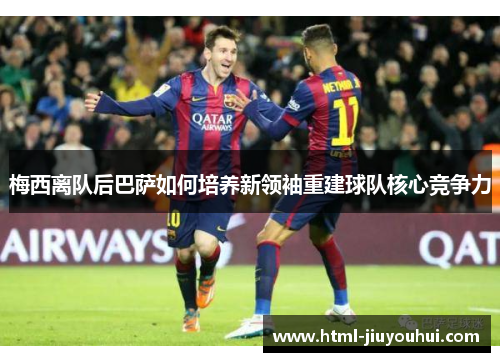梅西离队后巴萨如何培养新领袖重建球队核心竞争力 梅西离队后巴萨如何培养新领袖重建球队核心竞争力