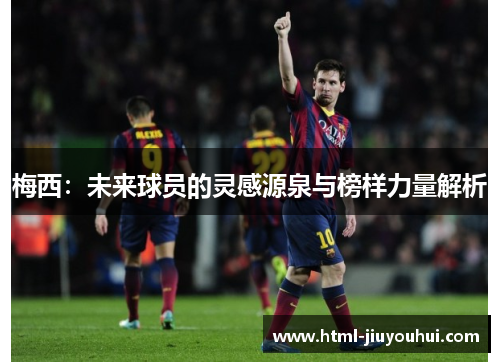 梅西：未来球员的灵感源泉与榜样力量解析