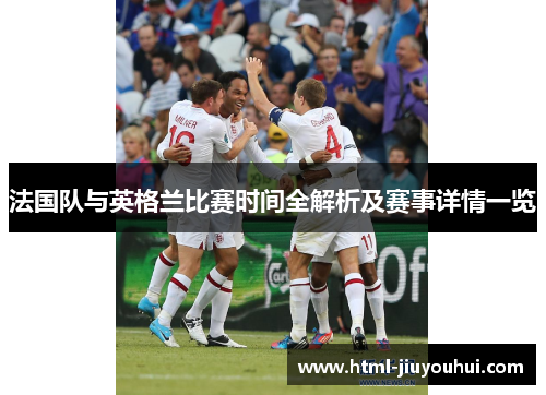 法国队与英格兰比赛时间全解析及赛事详情一览 法国队与英格兰比赛时间全解析及赛事详情一览