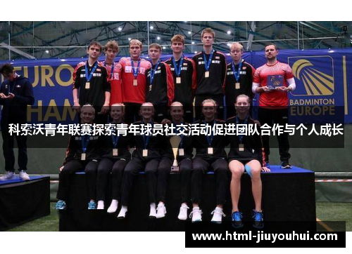 科索沃青年联赛探索青年球员社交活动促进团队合作与个人成长