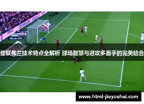 曼联弗兰技术特点全解析 球场智慧与进攻多面手的完美结合 曼联弗兰技术特点全解析 球场智慧与进攻多面手的完美结合