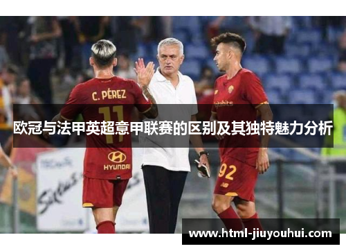 欧冠与法甲英超意甲联赛的区别及其独特魅力分析 欧冠与法甲英超意甲联赛的区别及其独特魅力分析
