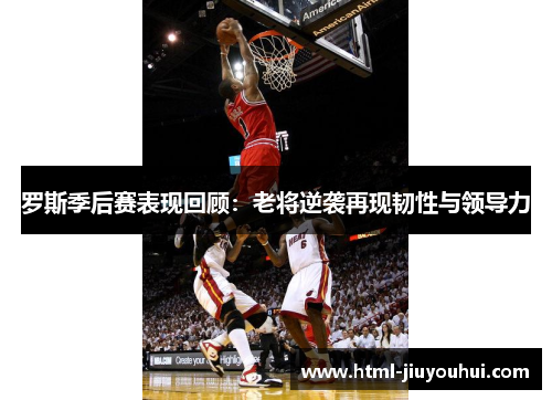 罗斯季后赛表现回顾：老将逆袭再现韧性与领导力
