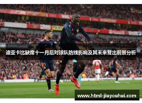 迪亚卡比缺席十一月后对球队防线影响及其未来复出前景分析