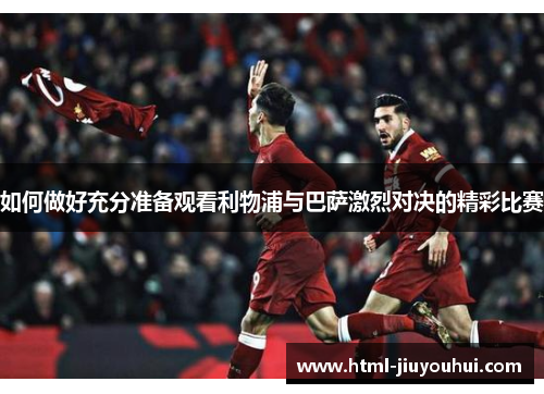 如何做好充分准备观看利物浦与巴萨激烈对决的精彩比赛