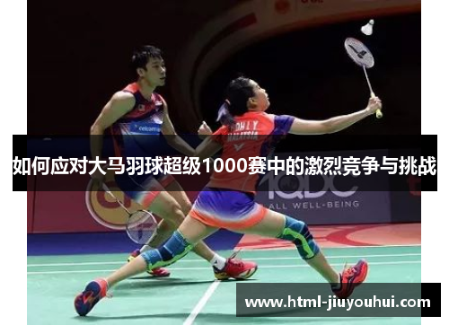 如何应对大马羽球超级1000赛中的激烈竞争与挑战