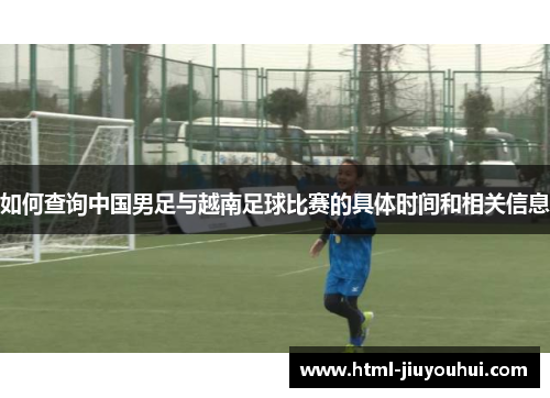 如何查询中国男足与越南足球比赛的具体时间和相关信息