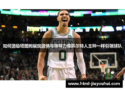 如何激励塔图姆展现激情与领导力像凯尔特人主帅一样引领球队