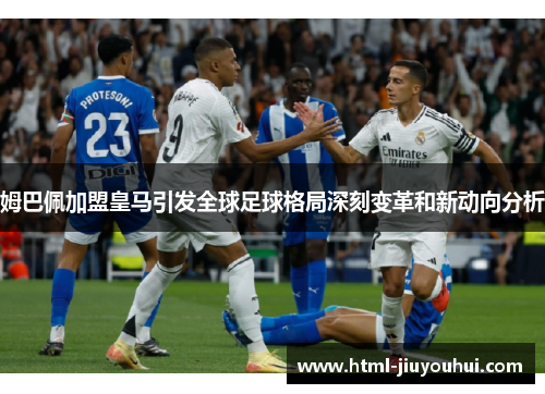 姆巴佩加盟皇马引发全球足球格局深刻变革和新动向分析 姆巴佩加盟皇马引发全球足球格局深刻变革和新动向分析