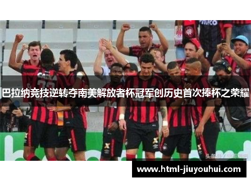 巴拉纳竞技逆转夺南美解放者杯冠军创历史首次捧杯之荣耀 巴拉纳竞技逆转夺南美解放者杯冠军创历史首次捧杯之荣耀