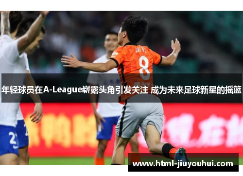 年轻球员在A-League崭露头角引发关注 成为未来足球新星的摇篮