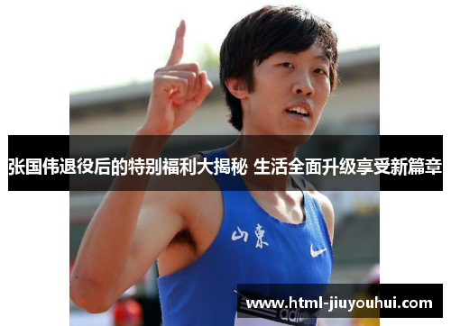 张国伟退役后的特别福利大揭秘 生活全面升级享受新篇章 张国伟退役后的特别福利大揭秘 生活全面升级享受新篇章