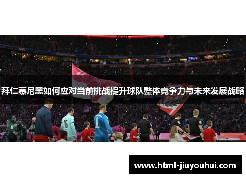 拜仁慕尼黑如何应对当前挑战提升球队整体竞争力与未来发展战略