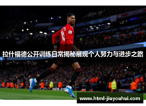 拉什福德公开训练日常揭秘展现个人努力与进步之路