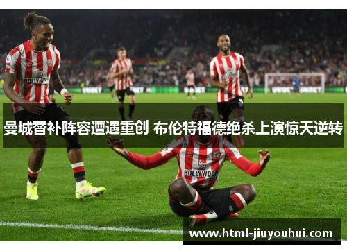 曼城替补阵容遭遇重创 布伦特福德绝杀上演惊天逆转