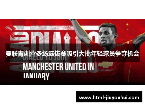 曼联青训营多场选拔赛吸引大批年轻球员争夺机会