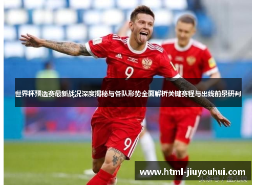 世界杯预选赛最新战况深度揭秘与各队形势全面解析关键赛程与出线前景研判