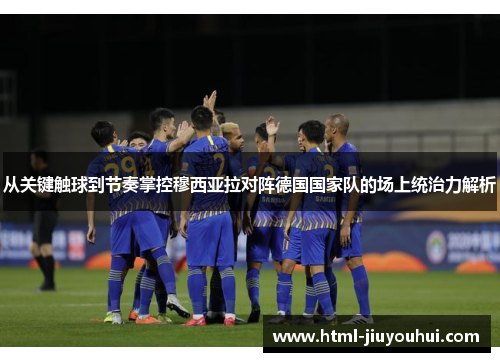从关键触球到节奏掌控穆西亚拉对阵德国国家队的场上统治力解析