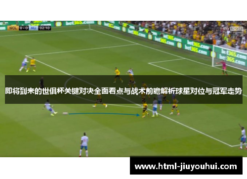即将到来的世俱杯关键对决全面看点与战术前瞻解析球星对位与冠军走势